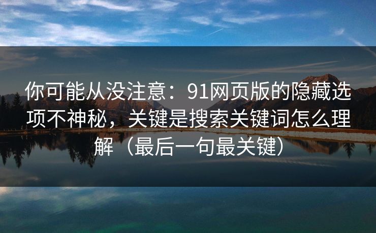 你可能从没注意：91网页版的隐藏选项不神秘，关键是搜索关键词怎么理解（最后一句最关键）