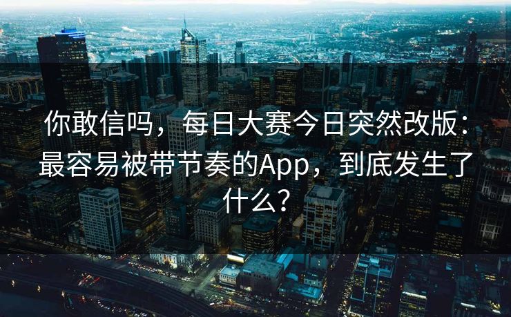 你敢信吗，每日大赛今日突然改版：最容易被带节奏的App，到底发生了什么？