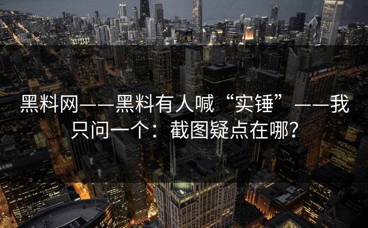 黑料网——黑料有人喊“实锤”——我只问一个:截图疑点在哪? 黑料网——黑料有人喊“实锤”——我只问一个:截图疑点在哪?