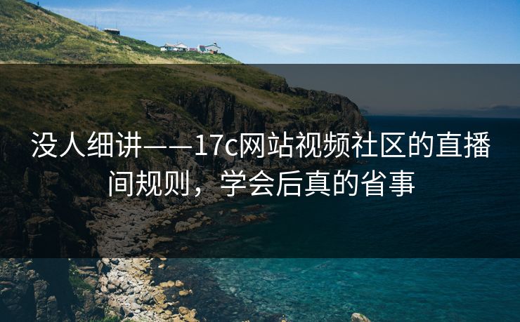 没人细讲——17c网站视频社区的直播间规则,学会后真的省事 没人细讲——17c网站视频社区的直播间规则,学会后真的省事