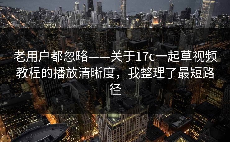 老用户都忽略——关于17c一起草视频教程的播放清晰度，我整理了最短路径